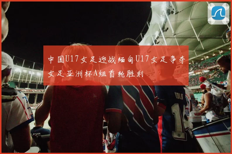 中国U17女足迎战缅甸U17女足争夺女足亚洲杯A组首轮胜利