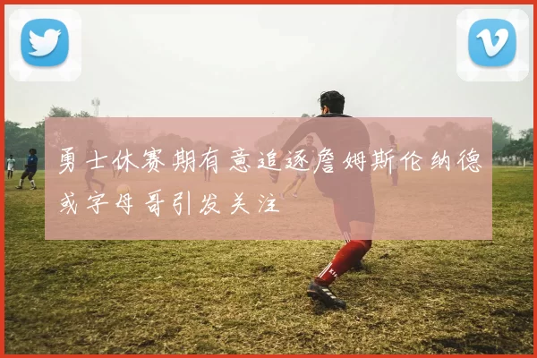 勇士休赛期有意追逐詹姆斯伦纳德或字母哥引发关注