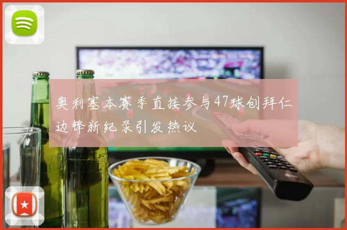 奥利塞本赛季直接参与47球创拜仁边锋新纪录引发热议