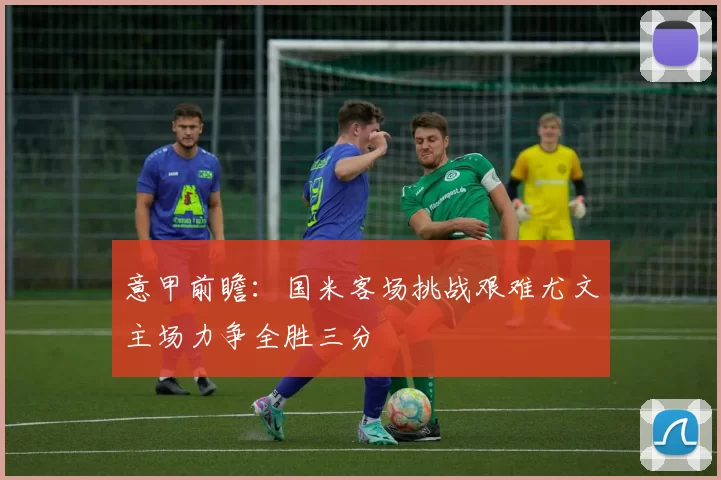 意甲前瞻：国米客场挑战艰难尤文主场力争全胜三分