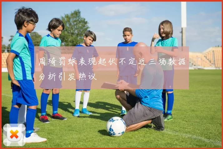 周琦罚球表现起伏不定近三场数据分析引发热议