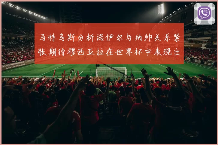 马特乌斯分析诺伊尔与纳帅关系紧张期待穆西亚拉在世界杯中表现出色