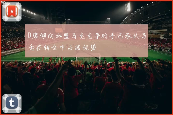 B席倾向加盟马竞竞争对手已承认马竞在转会中占据优势