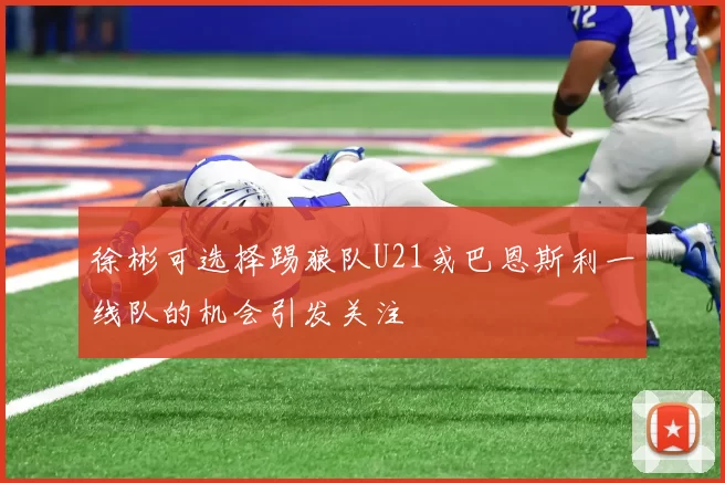 徐彬可选择踢狼队U21或巴恩斯利一线队的机会引发关注