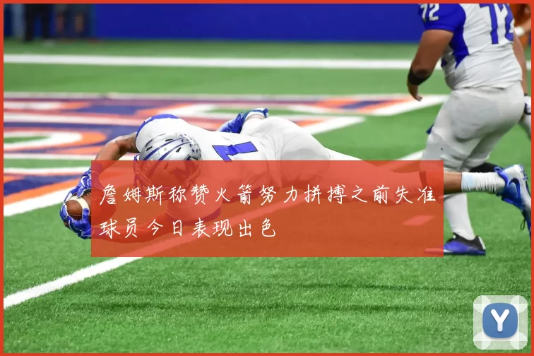 詹姆斯称赞火箭努力拼搏之前失准球员今日表现出色