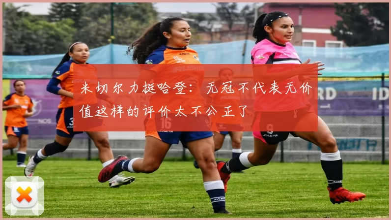 米切尔力挺哈登：无冠不代表无价值这样的评价太不公正了