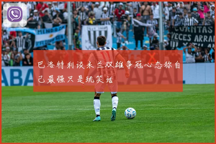 巴洛特利谈米兰双雄争冠心态称自己最强只是玩笑话