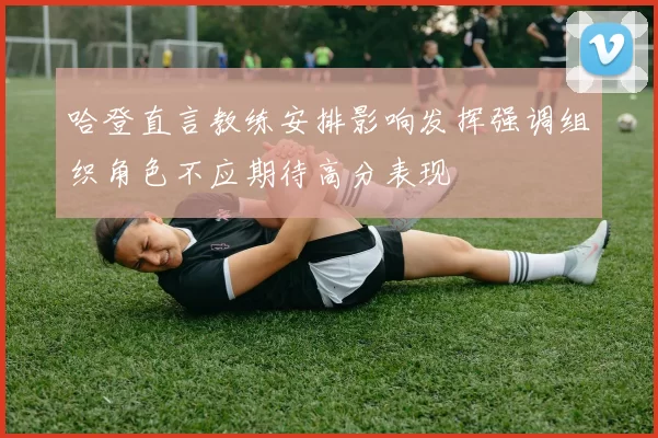 哈登直言教练安排影响发挥强调组织角色不应期待高分表现