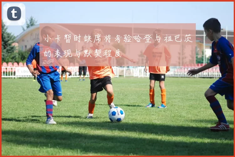 小卡暂时缺席将考验哈登与祖巴茨的表现与默契程度