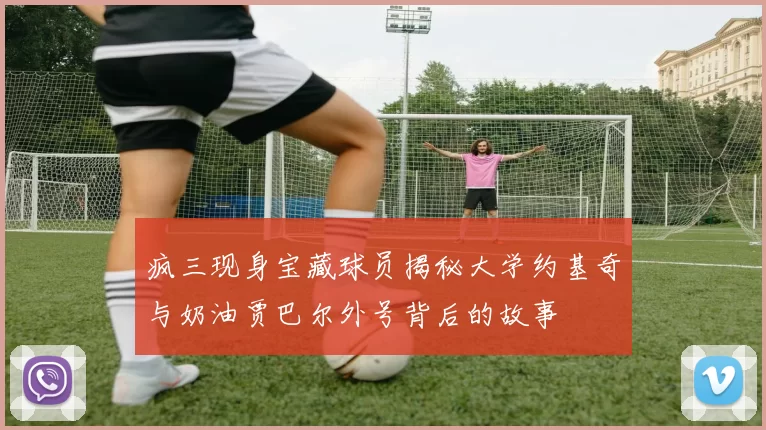疯三现身宝藏球员揭秘大学约基奇与奶油贾巴尔外号背后的故事