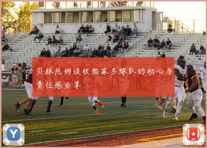 贝林厄姆谈收购家乡球队的初心与责任感分享