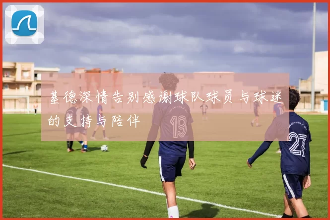 基德深情告别感谢球队球员与球迷的支持与陪伴