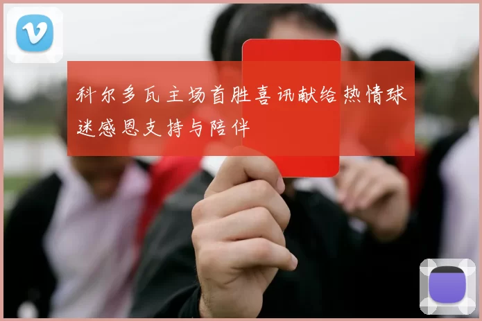 科尔多瓦主场首胜喜讯献给热情球迷感恩支持与陪伴