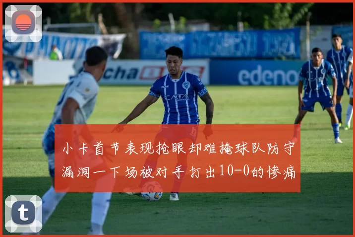 小卡首节表现抢眼却难掩球队防守漏洞一下场被对手打出10-0的惨痛局面