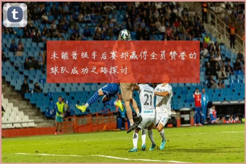 未能晋级季后赛却赢得全员赞誉的球队成功之路探讨
