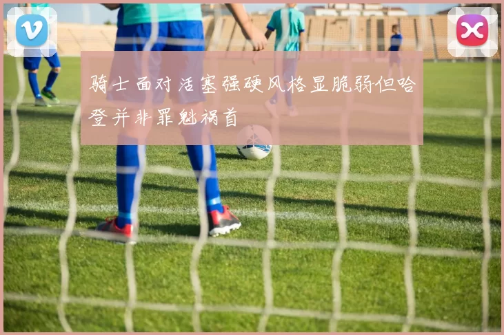 骑士面对活塞强硬风格显脆弱但哈登并非罪魁祸首