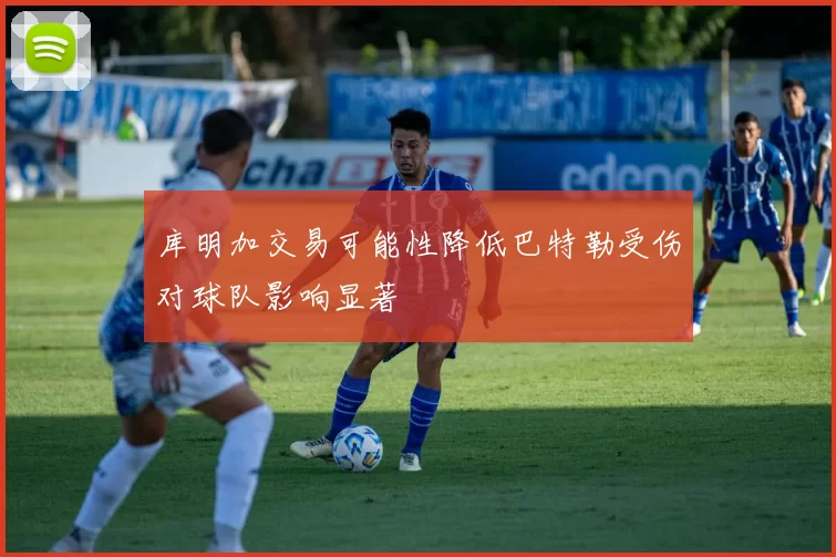 库明加交易可能性降低巴特勒受伤对球队影响显著