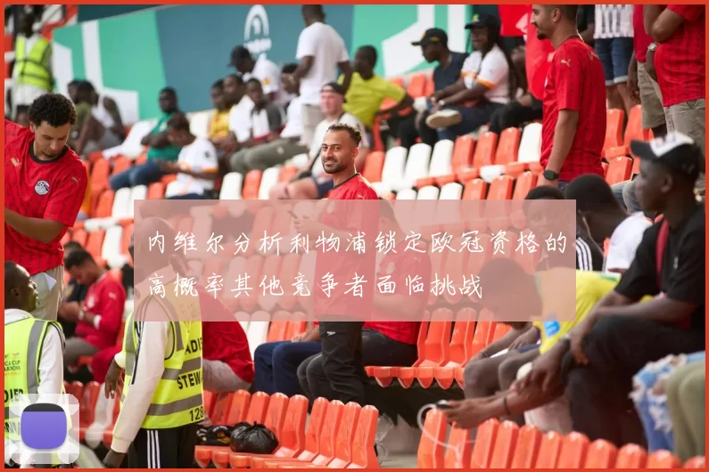 内维尔分析利物浦锁定欧冠资格的高概率其他竞争者面临挑战