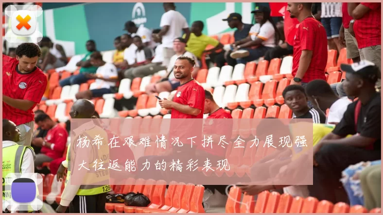 杨希在艰难情况下拼尽全力展现强大往返能力的精彩表现