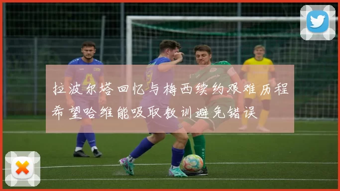 拉波尔塔回忆与梅西续约艰难历程希望哈维能吸取教训避免错误