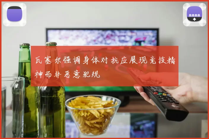 瓦塞尔强调身体对抗应展现竞技精神而非恶意犯规
