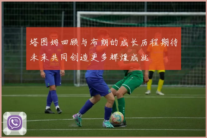 塔图姆回顾与布朗的成长历程期待未来共同创造更多辉煌成就