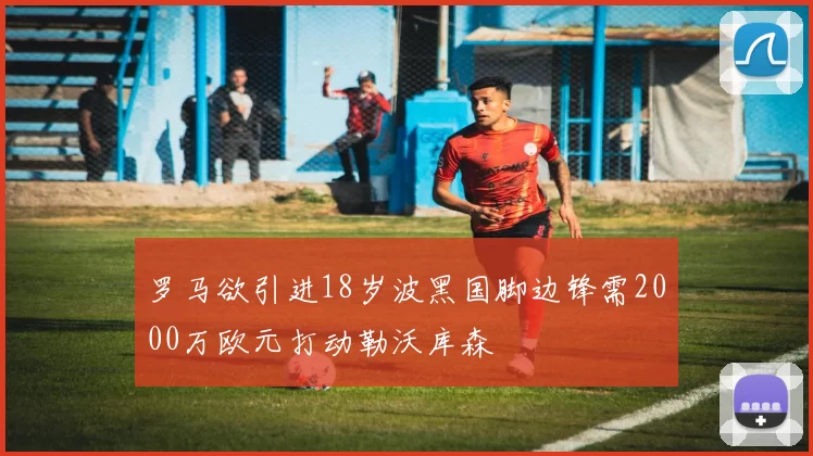 罗马欲引进18岁波黑国脚边锋需2000万欧元打动勒沃库森