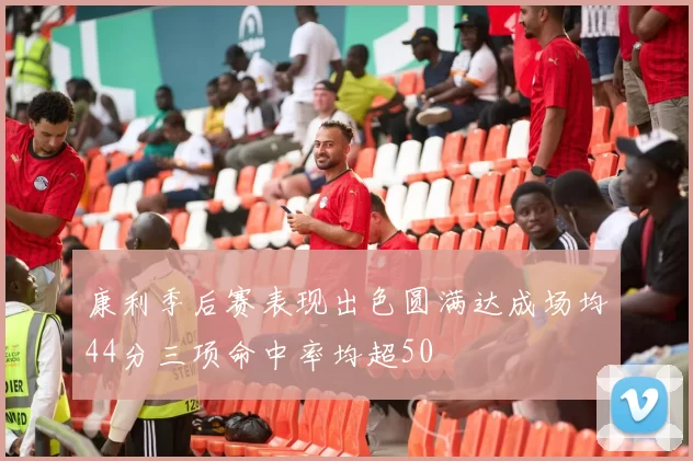 康利季后赛表现出色圆满达成场均44分三项命中率均超50