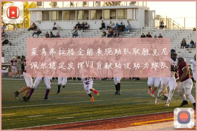菜鸟弗拉格全能表现助队取胜克尼佩尔稳定发挥VJ贡献助攻助力球队进攻